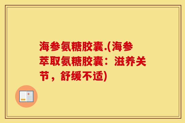 海参氨糖胶囊.(海参萃取氨糖胶囊:滋养关节,舒缓不适) 海参氨糖胶囊.(海参萃取氨糖胶囊:滋养关节,舒缓不适)