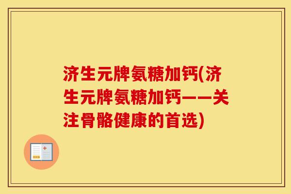 济生元牌氨糖加钙(济生元牌氨糖加钙——关注骨骼健康的首选) 济生元牌氨糖加钙(济生元牌氨糖加钙——关注骨骼健康的首选)