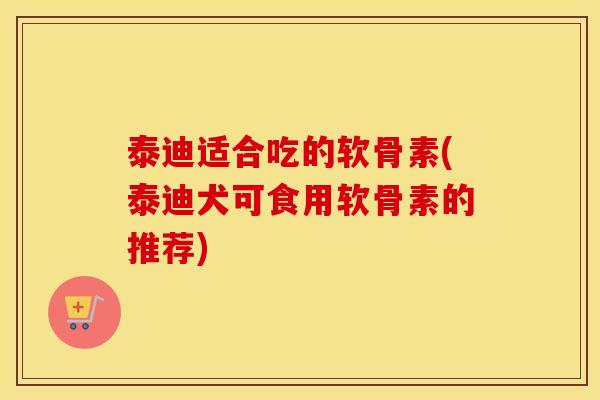 泰迪适合吃的软骨素(泰迪犬可食用软骨素的推荐) 泰迪适合吃的软骨素(泰迪犬可食用软骨素的推荐)