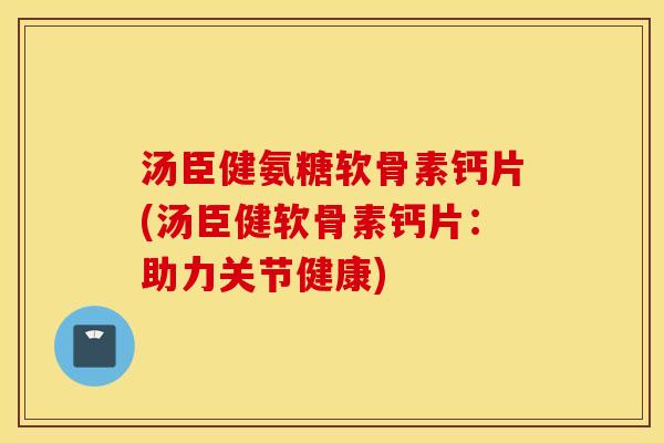 汤臣健氨糖软骨素钙片(汤臣健软骨素钙片:助力关节健康) 汤臣健氨糖软骨素钙片(汤臣健软骨素钙片:助力关节健康)