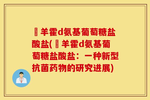 湼羊霍d氨基葡萄糖盐酸盐(湼羊霍d氨基葡萄糖盐酸盐:一种新型的研究进展) 湼羊霍d氨基葡萄糖盐酸盐(湼羊霍d氨基葡萄糖盐酸盐:一种新型的研究进展)