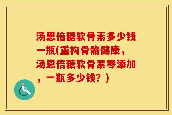 汤恩倍糖软骨素多少钱一瓶(重构骨骼健康,汤恩倍糖软骨素零添加,一瓶多少钱?) 汤恩倍糖软骨素多少钱一瓶(重构骨骼健康,汤恩倍糖软骨素零添加,一瓶多少钱?)