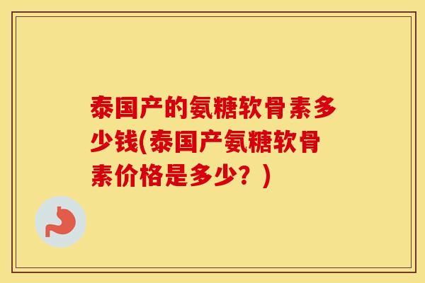 泰国产的氨糖软骨素多少钱(泰国产氨糖软骨素价格是多少?) 泰国产的氨糖软骨素多少钱(泰国产氨糖软骨素价格是多少?)