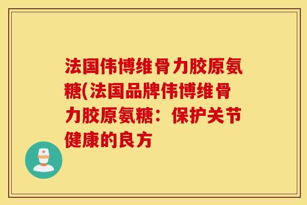 法国伟博维骨力胶原氨糖(法国品牌伟博维骨力胶原氨糖:保护关节健康的良方 法国伟博维骨力胶原氨糖(法国品牌伟博维骨力胶原氨糖:保护关节健康的良方