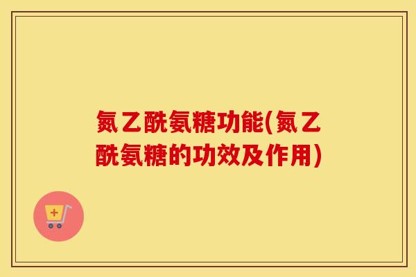 氮乙酰氨糖功能(氮乙酰氨糖的功效及作用)