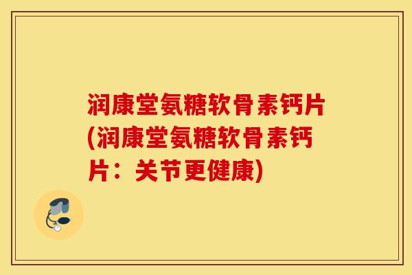 润康堂氨糖软骨素钙片(润康堂氨糖软骨素钙片：关节更健康)