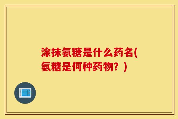 涂抹氨糖是什么药名(氨糖是何种?) 涂抹氨糖是什么药名(氨糖是何种?)