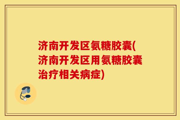 济南开发区氨糖胶囊(济南开发区用氨糖胶囊相关症) 济南开发区氨糖胶囊(济南开发区用氨糖胶囊相关症)