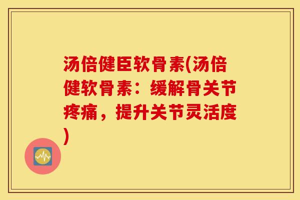汤倍健臣软骨素(汤倍健软骨素:缓解骨关节,提升关节灵活度) 汤倍健臣软骨素(汤倍健软骨素:缓解骨关节,提升关节灵活度)