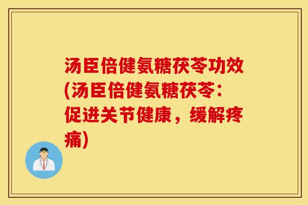 汤臣倍健氨糖茯苓功效(汤臣倍健氨糖茯苓：促进关节健康，缓解)