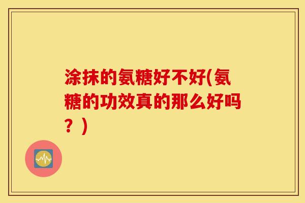 涂抹的氨糖好不好(氨糖的功效真的那么好吗?) 涂抹的氨糖好不好(氨糖的功效真的那么好吗?)