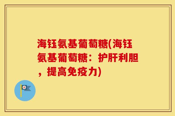 海钰氨基葡萄糖(海钰氨基葡萄糖:利胆,提高) 海钰氨基葡萄糖(海钰氨基葡萄糖:利胆,提高)