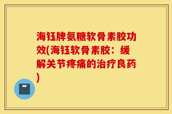 海钰牌氨糖软骨素胶功效(海钰软骨素胶：缓解关节的良药)