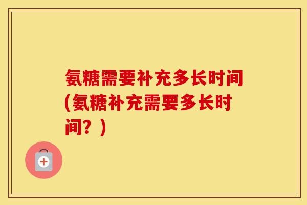 氨糖需要补充多长时间(氨糖补充需要多长时间?) 氨糖需要补充多长时间(氨糖补充需要多长时间?)