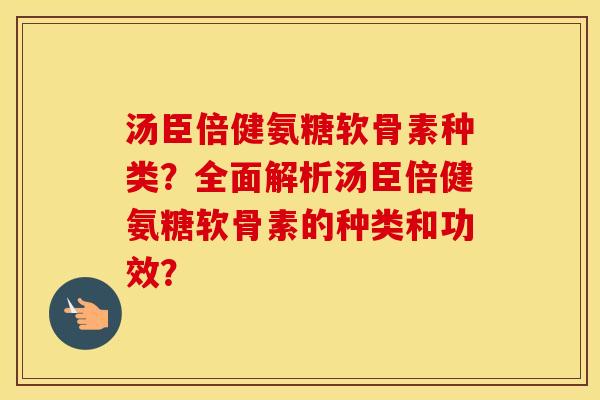 汤臣倍健氨糖软骨素种类？全面解析汤臣倍健氨糖软骨素的种类和功效？