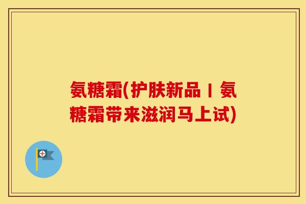 氨糖霜(护肤新品丨氨糖霜带来滋润马上试)