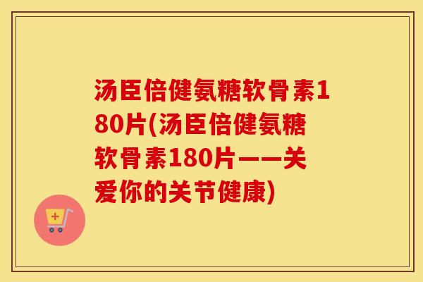 汤臣倍健氨糖软骨素180片(汤臣倍健氨糖软骨素180片——关爱你的关节健康) 汤臣倍健氨糖软骨素180片(汤臣倍健氨糖软骨素180片——关爱你的关节健康)