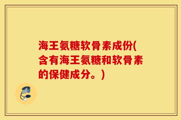 海王氨糖软骨素成份(含有海王氨糖和软骨素的保健成分。)