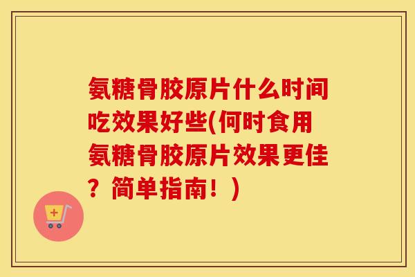 氨糖骨胶原片什么时间吃效果好些(何时食用氨糖骨胶原片效果更佳?简单指南!) 氨糖骨胶原片什么时间吃效果好些(何时食用氨糖骨胶原片效果更佳?简单指南!)