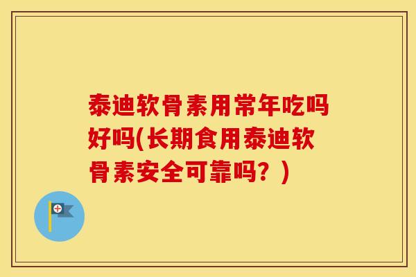 泰迪软骨素用常年吃吗好吗(长期食用泰迪软骨素安全可靠吗?) 泰迪软骨素用常年吃吗好吗(长期食用泰迪软骨素安全可靠吗?)