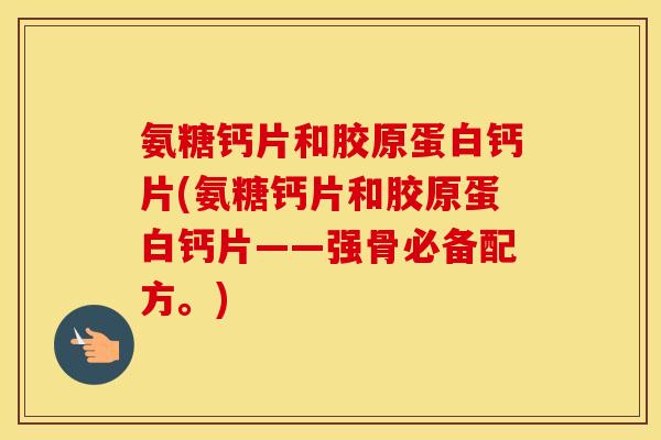 氨糖钙片和胶原蛋白钙片(氨糖钙片和胶原蛋白钙片——强骨必备配方。) 氨糖钙片和胶原蛋白钙片(氨糖钙片和胶原蛋白钙片——强骨必备配方。)