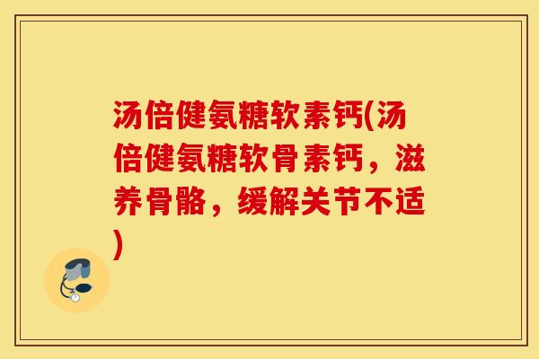 汤倍健氨糖软素钙(汤倍健氨糖软骨素钙，滋养骨骼，缓解关节不适)