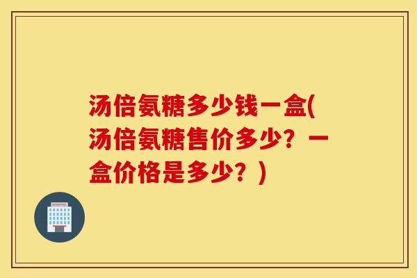 汤倍氨糖多少钱一盒(汤倍氨糖售价多少?一盒价格是多少?) 汤倍氨糖多少钱一盒(汤倍氨糖售价多少?一盒价格是多少?)