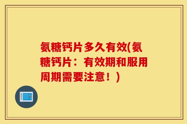 氨糖钙片多久有效(氨糖钙片:有效期和服用周期需要注意!) 氨糖钙片多久有效(氨糖钙片:有效期和服用周期需要注意!)