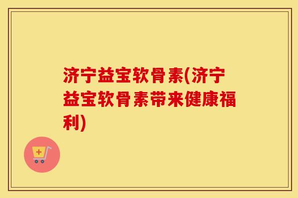 济宁益宝软骨素(济宁益宝软骨素带来健康福利) 济宁益宝软骨素(济宁益宝软骨素带来健康福利)