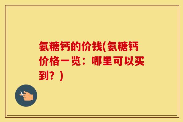 氨糖钙的价钱(氨糖钙价格一览：哪里可以买到？)