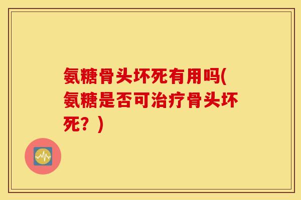 氨糖骨头坏死有用吗(氨糖是否可骨头坏死？)