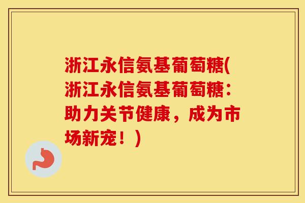 浙江永信氨基葡萄糖(浙江永信氨基葡萄糖：助力关节健康，成为市场新宠！)