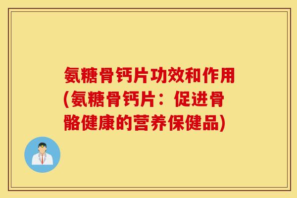 氨糖骨钙片功效和作用(氨糖骨钙片：促进骨骼健康的营养保健品)