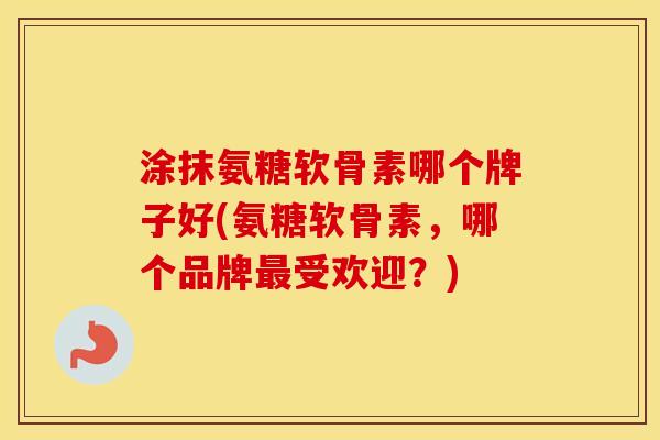 涂抹氨糖软骨素哪个牌子好(氨糖软骨素,哪个品牌受欢迎?) 涂抹氨糖软骨素哪个牌子好(氨糖软骨素,哪个品牌受欢迎?)