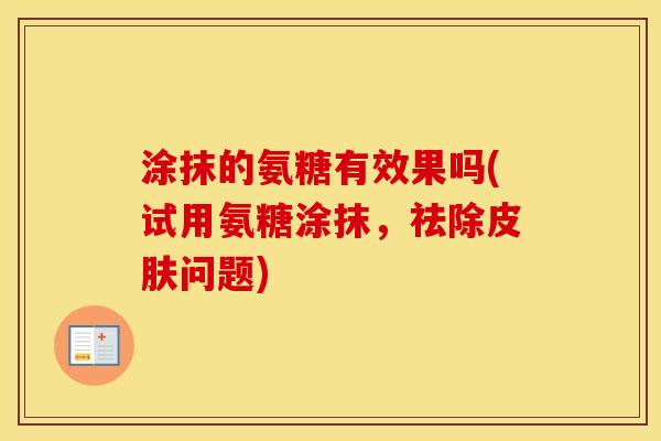 涂抹的氨糖有效果吗(试用氨糖涂抹，祛除问题)