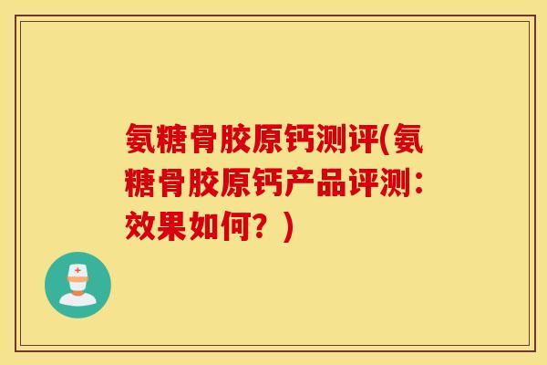 氨糖骨胶原钙测评(氨糖骨胶原钙产品评测:效果如何?) 氨糖骨胶原钙测评(氨糖骨胶原钙产品评测:效果如何?)