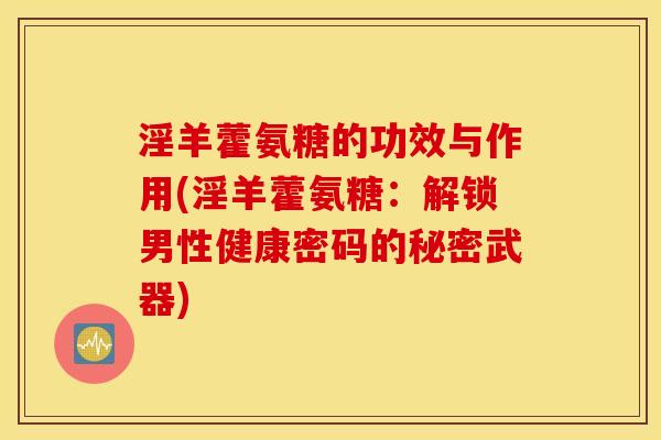 淫羊藿氨糖的功效与作用(淫羊藿氨糖：解锁男性健康密码的秘密武器)