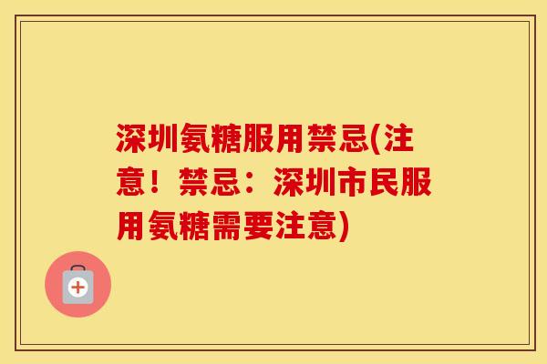 深圳氨糖服用禁忌(注意!禁忌:深圳市民服用氨糖需要注意) 深圳氨糖服用禁忌(注意!禁忌:深圳市民服用氨糖需要注意)