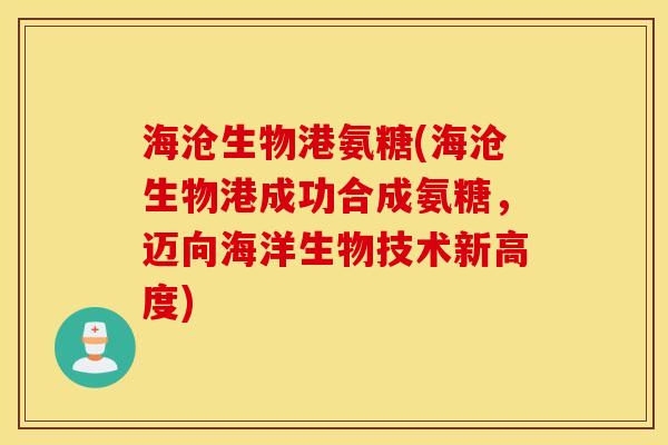 海沧生物港氨糖(海沧生物港成功合成氨糖，迈向海洋生物技术新高度)