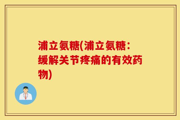 浦立氨糖(浦立氨糖：缓解关节的有效)