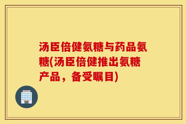 汤臣倍健氨糖与药品氨糖(汤臣倍健推出氨糖产品,备受瞩目) 汤臣倍健氨糖与药品氨糖(汤臣倍健推出氨糖产品,备受瞩目)