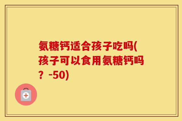 氨糖钙适合孩子吃吗(孩子可以食用氨糖钙吗?-50) 氨糖钙适合孩子吃吗(孩子可以食用氨糖钙吗?-50)