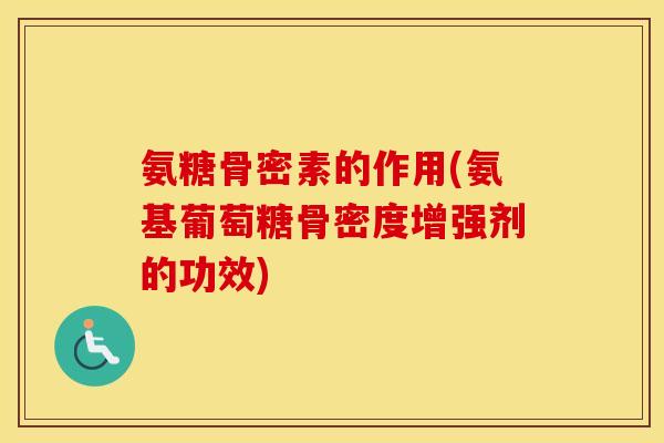 氨糖骨密素的作用(氨基葡萄糖骨密度增强剂的功效) 氨糖骨密素的作用(氨基葡萄糖骨密度增强剂的功效)