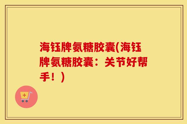 海钰牌氨糖胶囊(海钰牌氨糖胶囊:关节好帮手!) 海钰牌氨糖胶囊(海钰牌氨糖胶囊:关节好帮手!)