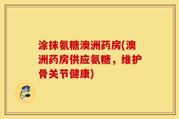 涂抹氨糖澳洲药房(澳洲药房供应氨糖，维护骨关节健康)