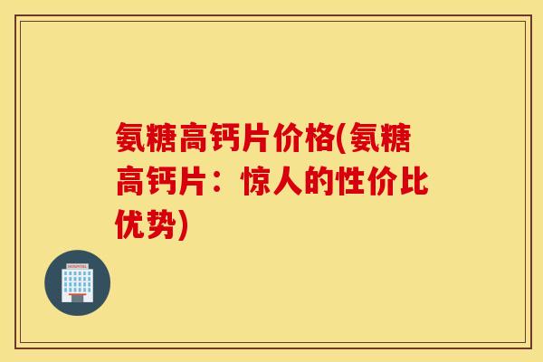 氨糖高钙片价格(氨糖高钙片:惊人的性价比优势) 氨糖高钙片价格(氨糖高钙片:惊人的性价比优势)