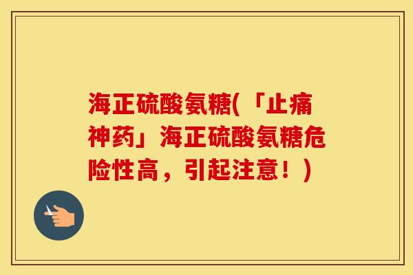 海正硫酸氨糖(「神药」海正硫酸氨糖危险性高，引起注意！)
