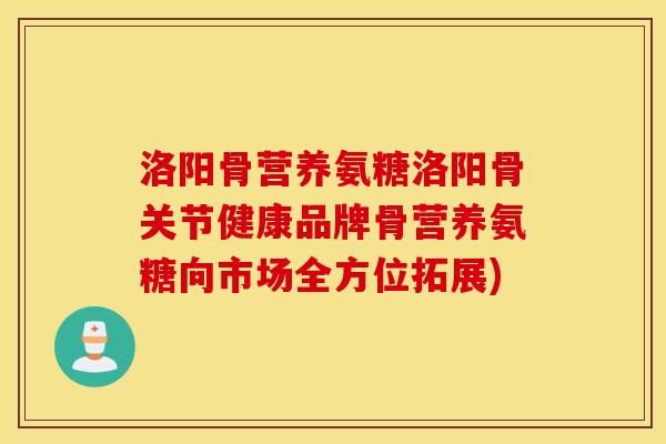洛阳骨营养氨糖洛阳骨关节健康品牌骨营养氨糖向市场全方位拓展)