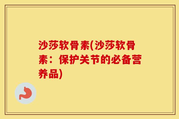 沙莎软骨素(沙莎软骨素：保护关节的必备营养品)