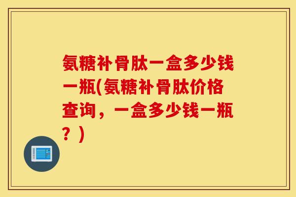 氨糖补骨肽一盒多少钱一瓶(氨糖补骨肽价格查询,一盒多少钱一瓶?) 氨糖补骨肽一盒多少钱一瓶(氨糖补骨肽价格查询,一盒多少钱一瓶?)